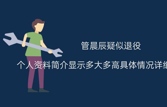 管晨辰疑似退役 个人资料简介显示多大多高具体情况详细内容介绍